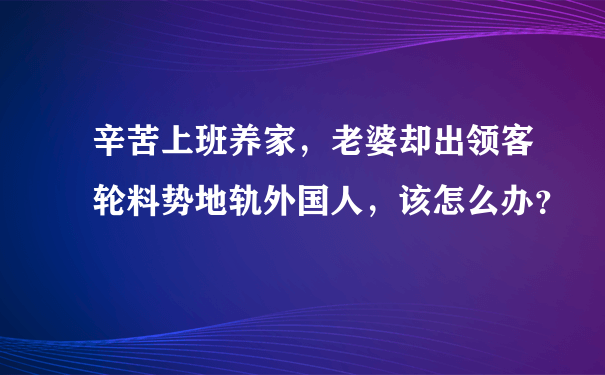 辛苦上班养家，老婆却出领客轮料势地轨外国人，该怎么办？