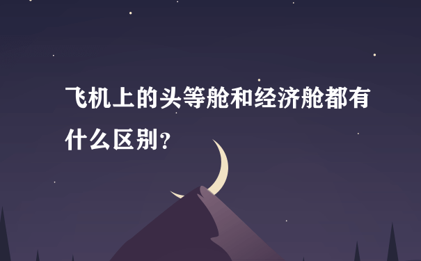 飞机上的头等舱和经济舱都有什么区别？