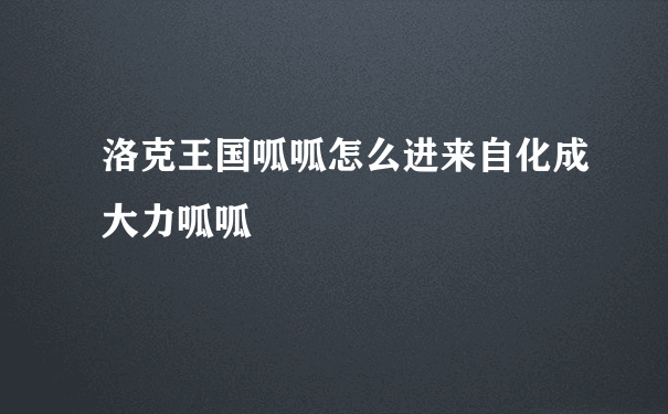 洛克王国呱呱怎么进来自化成大力呱呱