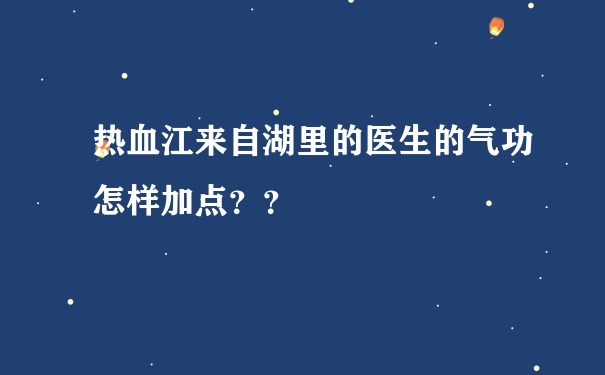 热血江来自湖里的医生的气功怎样加点？？