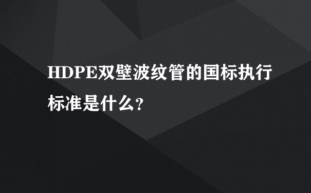 HDPE双壁波纹管的国标执行标准是什么？