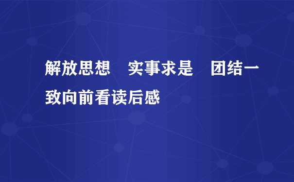 解放思想 实事求是 团结一致向前看读后感