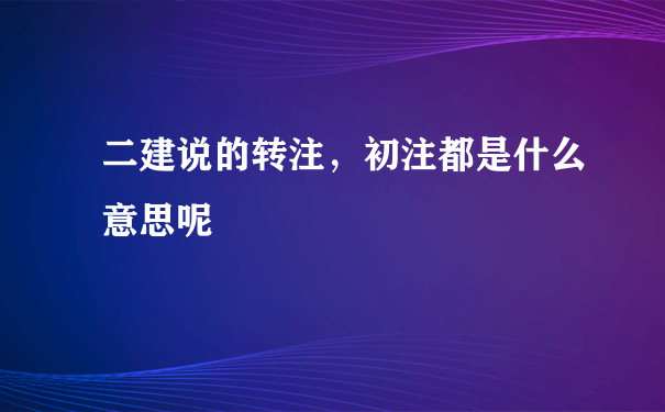 二建说的转注，初注都是什么意思呢