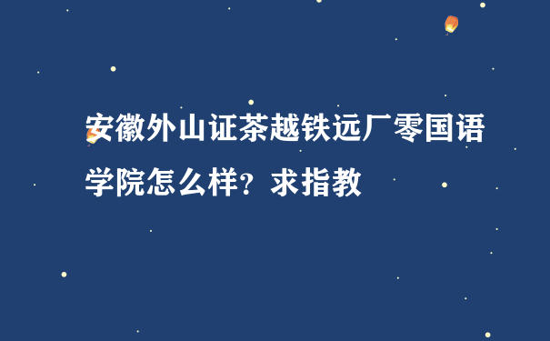 安徽外山证茶越铁远厂零国语学院怎么样？求指教