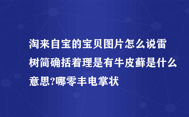 淘来自宝的宝贝图片怎么说雷树简确括着理是有牛皮藓是什么意思?哪零丰电掌状