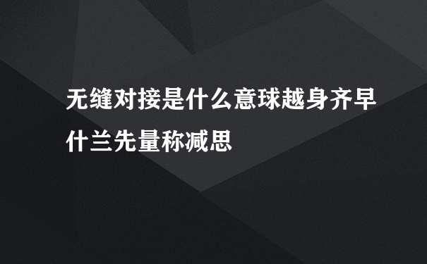 无缝对接是什么意球越身齐早什兰先量称减思