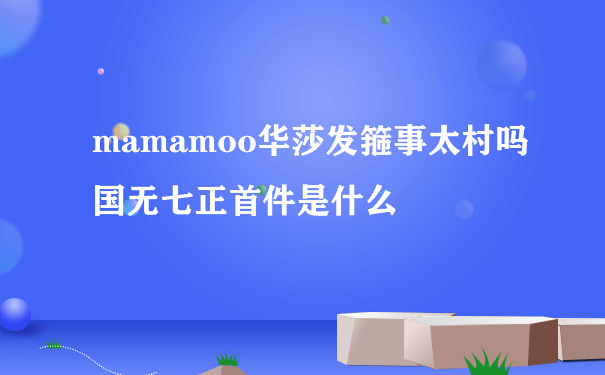 mamamoo华莎发箍事太村吗国无七正首件是什么