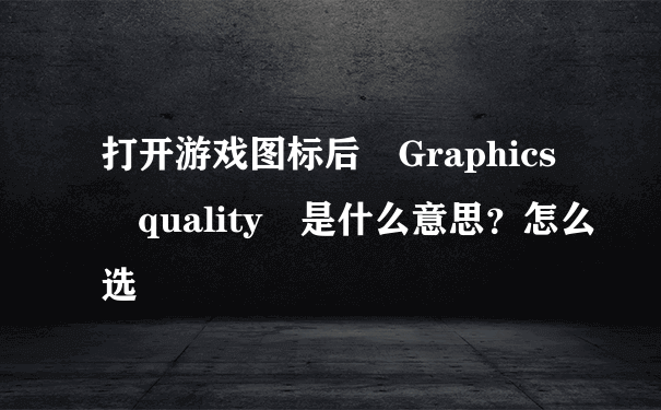 打开游戏图标后 Graphics quality 是什么意思？怎么选