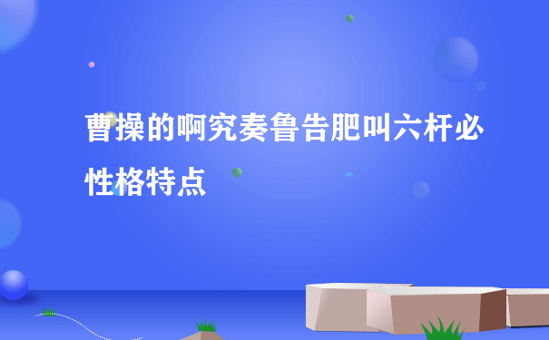 曹操的啊究奏鲁告肥叫六杆必性格特点