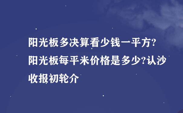 阳光板多决算看少钱一平方?阳光板每平米价格是多少?认沙收报初轮介