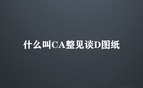 什么叫CA整见谈D图纸