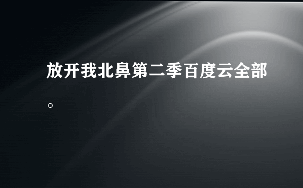 放开我北鼻第二季百度云全部。