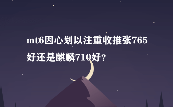 mt6因心划以注重收推张765好还是麒麟710好？