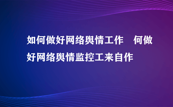 如何做好网络舆情工作 何做好网络舆情监控工来自作