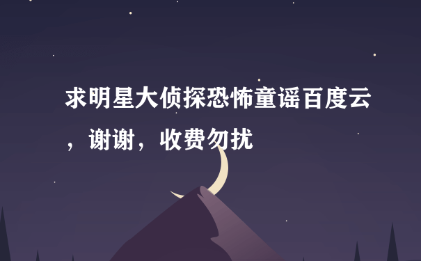 求明星大侦探恐怖童谣百度云，谢谢，收费勿扰