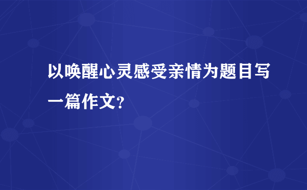 以唤醒心灵感受亲情为题目写一篇作文？