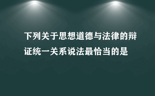 下列关于思想道德与法律的辩证统一关系说法最恰当的是