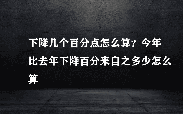 下降几个百分点怎么算？今年比去年下降百分来自之多少怎么算