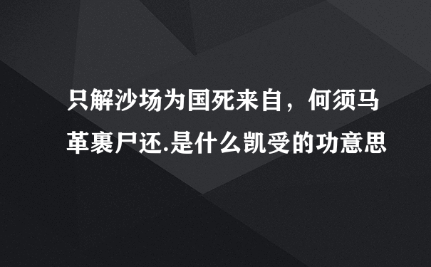 只解沙场为国死来自，何须马革裹尸还.是什么凯受的功意思