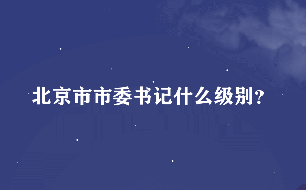 北京市市委书记什么级别？