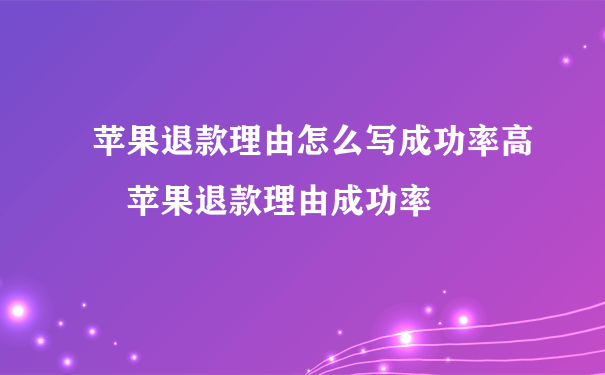 苹果退款理由怎么写成功率高 苹果退款理由成功率