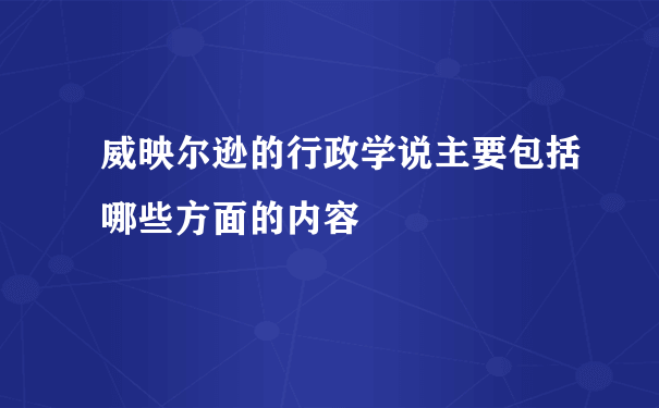 威映尔逊的行政学说主要包括哪些方面的内容