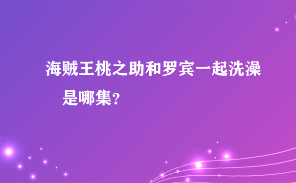 海贼王桃之助和罗宾一起洗澡 是哪集？