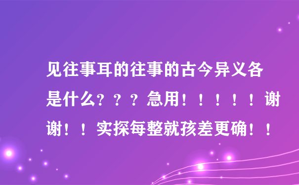 见往事耳的往事的古今异义各是什么？？？急用！！！！！谢谢！！实探每整就孩差更确！！