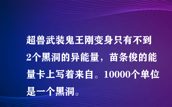 超兽武装鬼王刚变身只有不到2个黑洞的异能量，苗条俊的能量卡上写着来自。10000个单位是一个黑洞。