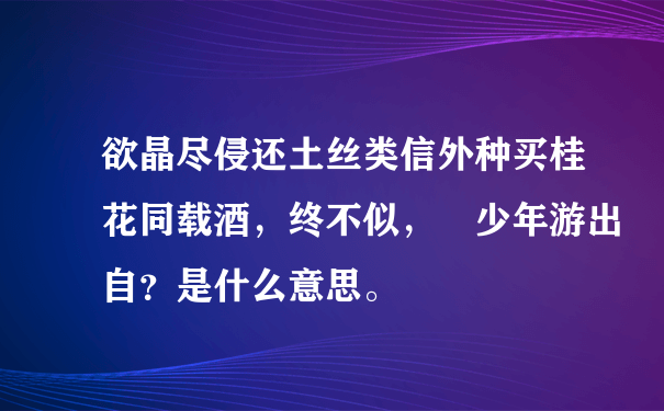 欲晶尽侵还土丝类信外种买桂花同载酒，终不似， 少年游出自？是什么意思。