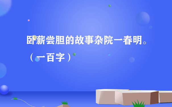 卧薪尝胆的故事杂院一春明。（一百字）