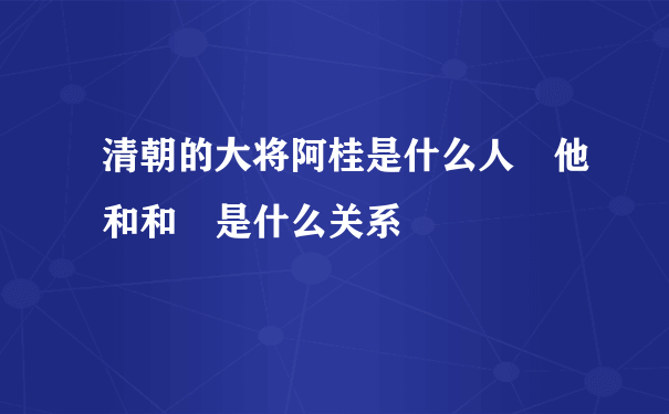 清朝的大将阿桂是什么人 他和和珅是什么关系