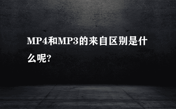 MP4和MP3的来自区别是什么呢?