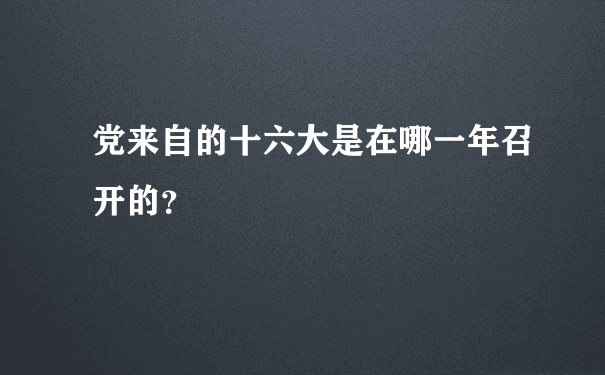 党来自的十六大是在哪一年召开的？