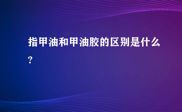 指甲油和甲油胶的区别是什么?