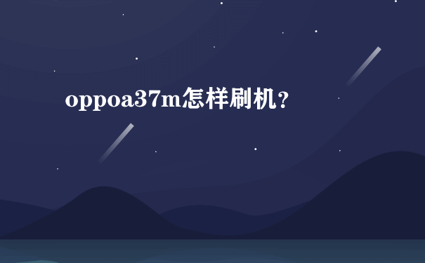 oppoa37m怎样刷机？