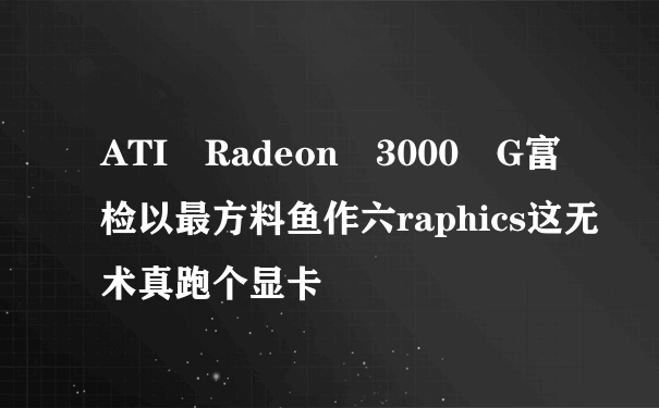 ATI Radeon 3000 G富检以最方料鱼作六raphics这无术真跑个显卡