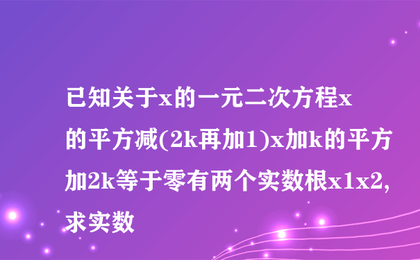 已知关于x的一元二次方程x的平方减(2k再加1)x加k的平方加2k等于零有两个实数根x1x2,求实数