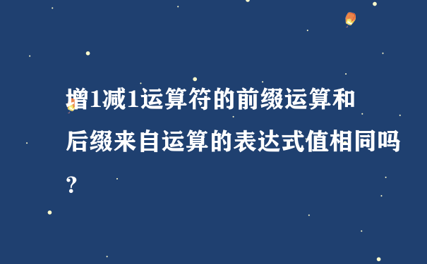 增1减1运算符的前缀运算和后缀来自运算的表达式值相同吗？