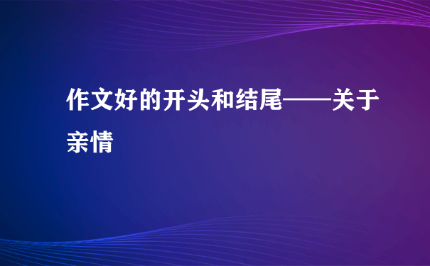 作文好的开头和结尾——关于亲情