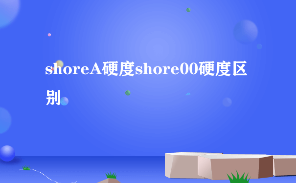 shoreA硬度shore00硬度区别