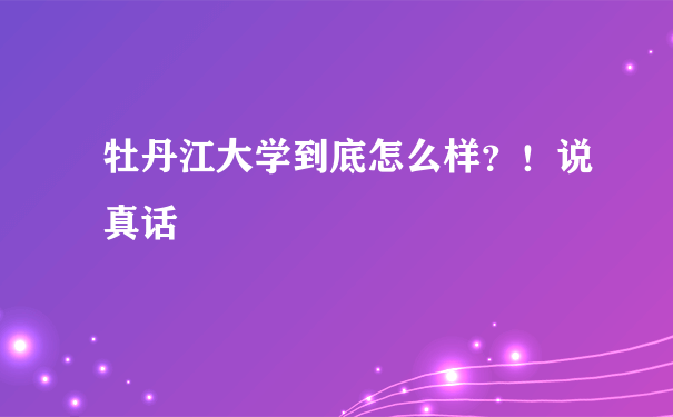 牡丹江大学到底怎么样？！说真话