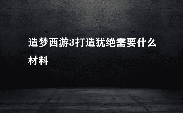 造梦西游3打造犹绝需要什么材料