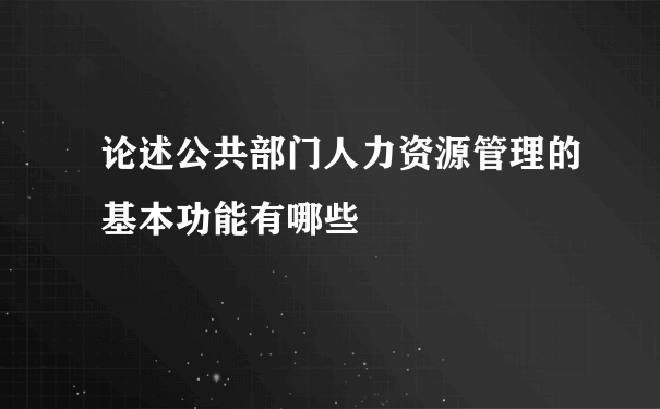 论述公共部门人力资源管理的基本功能有哪些