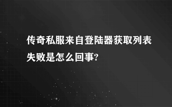 传奇私服来自登陆器获取列表失败是怎么回事?