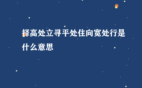 择高处立寻平处住向宽处行是什么意思