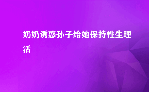 奶奶诱惑孙子给她保持性生理活