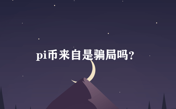 pi币来自是骗局吗？