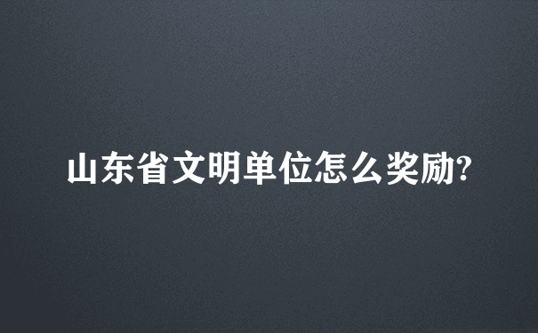 山东省文明单位怎么奖励?