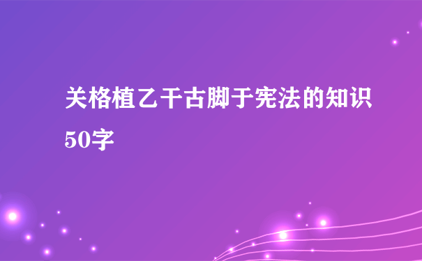 关格植乙干古脚于宪法的知识50字